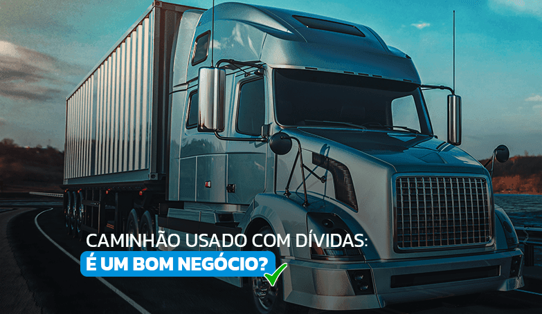 Saiba se vale a pena negociar caminhão usado com dívidas!